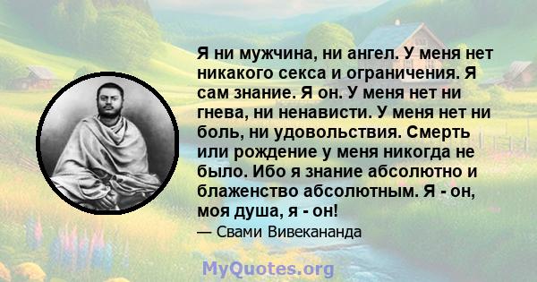 Я ни мужчина, ни ангел. У меня нет никакого секса и ограничения. Я сам знание. Я он. У меня нет ни гнева, ни ненависти. У меня нет ни боль, ни удовольствия. Смерть или рождение у меня никогда не было. Ибо я знание