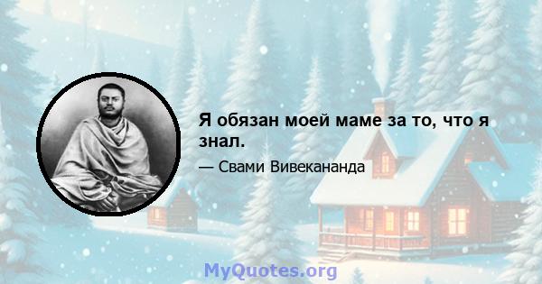 Я обязан моей маме за то, что я знал.