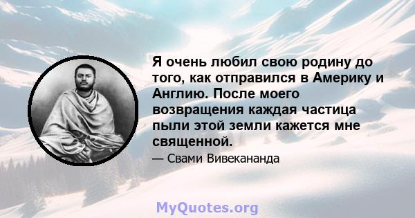 Я очень любил свою родину до того, как отправился в Америку и Англию. После моего возвращения каждая частица пыли этой земли кажется мне священной.