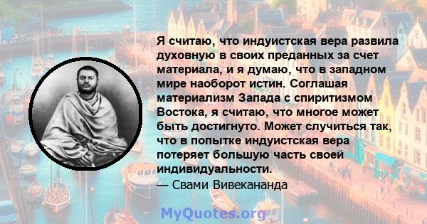 Я считаю, что индуистская вера развила духовную в своих преданных за счет материала, и я думаю, что в западном мире наоборот истин. Соглашая материализм Запада с спиритизмом Востока, я считаю, что многое может быть