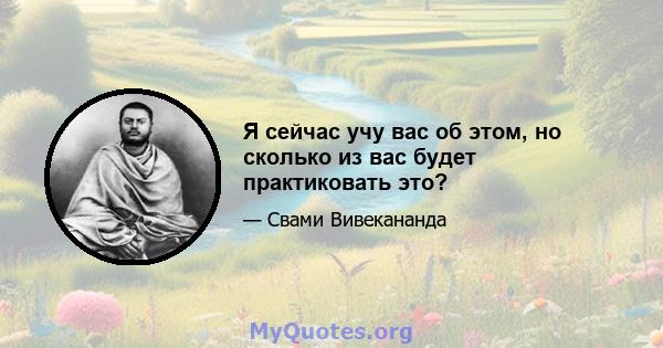 Я сейчас учу вас об этом, но сколько из вас будет практиковать это?