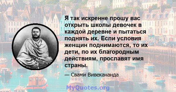 Я так искренне прошу вас открыть школы девочек в каждой деревне и пытаться поднять их. Если условия женщин поднимаются, то их дети, по их благородным действиям, прославят имя страны.