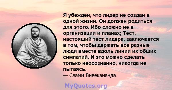 Я убежден, что лидер не создан в одной жизни. Он должен родиться для этого. Ибо сложно не в организации и планах; Тест, настоящий тест лидера, заключается в том, чтобы держать все разные люди вместе вдоль линии их общих 