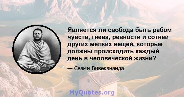 Является ли свобода быть рабом чувств, гнева, ревности и сотней других мелких вещей, которые должны происходить каждый день в человеческой жизни?