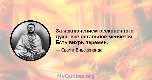 За исключением бесконечного духа, все остальное меняется. Есть вихрь перемен.