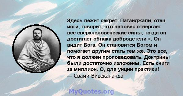 Здесь лежит секрет. Патанджали, отец йоги, говорит, что человек отвергает все сверхчеловеческие силы, тогда он достигает облака добродетели ». Он видит Бога. Он становится Богом и помогает другим стать тем же. Это все,