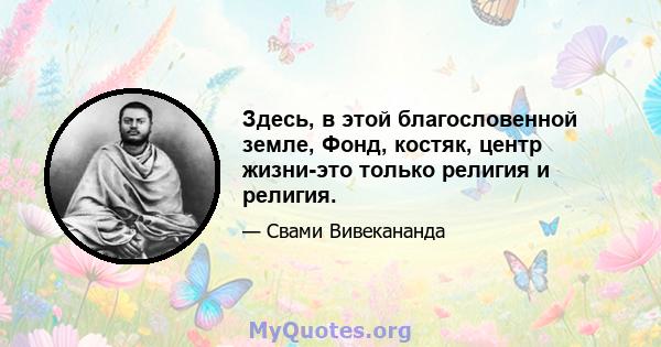 Здесь, в этой благословенной земле, Фонд, костяк, центр жизни-это только религия и религия.