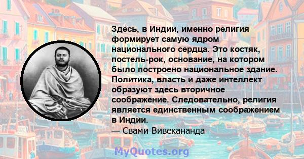 Здесь, в Индии, именно религия формирует самую ядром национального сердца. Это костяк, постель-рок, основание, на котором было построено национальное здание. Политика, власть и даже интеллект образуют здесь вторичное