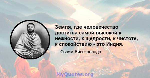 Земля, где человечество достигла самой высокой к нежности, к щедрости, к чистоте, к спокойствию - это Индия.