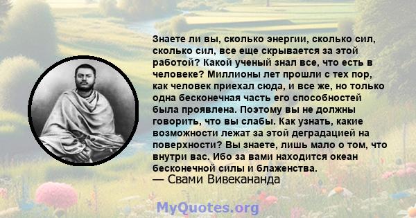 Знаете ли вы, сколько энергии, сколько сил, сколько сил, все еще скрывается за этой работой? Какой ученый знал все, что есть в человеке? Миллионы лет прошли с тех пор, как человек приехал сюда, и все же, но только одна