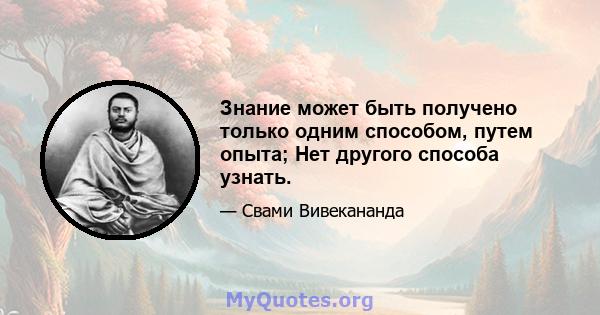 Знание может быть получено только одним способом, путем опыта; Нет другого способа узнать.