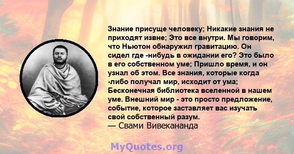 Знание присуще человеку; Никакие знания не приходят извне; Это все внутри. Мы говорим, что Ньютон обнаружил гравитацию. Он сидел где -нибудь в ожидании его? Это было в его собственном уме; Пришло время, и он узнал об