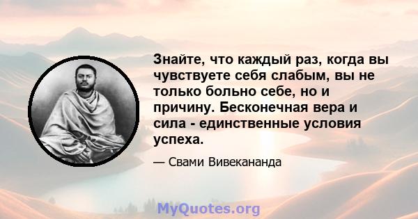 Знайте, что каждый раз, когда вы чувствуете себя слабым, вы не только больно себе, но и причину. Бесконечная вера и сила - единственные условия успеха.