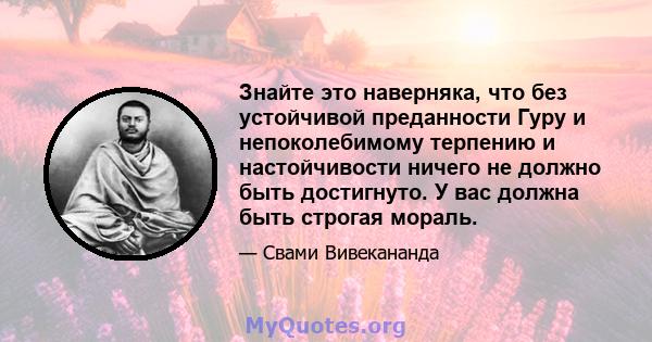 Знайте это наверняка, что без устойчивой преданности Гуру и непоколебимому терпению и настойчивости ничего не должно быть достигнуто. У вас должна быть строгая мораль.