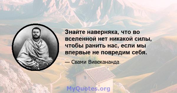 Знайте наверняка, что во вселенной нет никакой силы, чтобы ранить нас, если мы впервые не повредим себя.