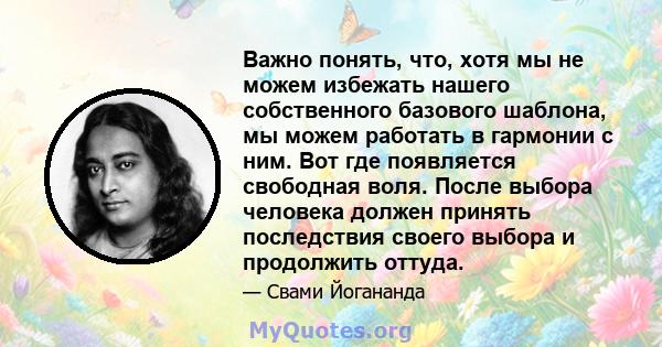 Важно понять, что, хотя мы не можем избежать нашего собственного базового шаблона, мы можем работать в гармонии с ним. Вот где появляется свободная воля. После выбора человека должен принять последствия своего выбора и