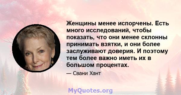 Женщины менее испорчены. Есть много исследований, чтобы показать, что они менее склонны принимать взятки, и они более заслуживают доверия. И поэтому тем более важно иметь их в большом процентах.