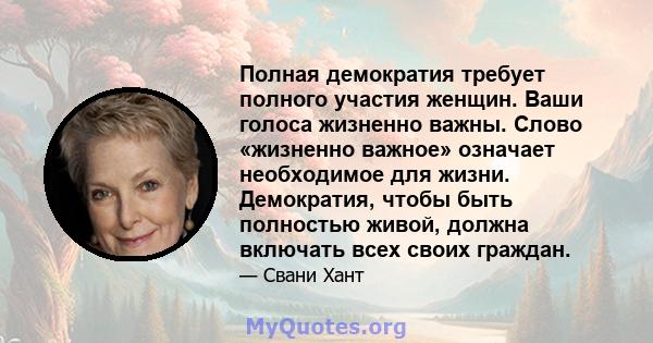 Полная демократия требует полного участия женщин. Ваши голоса жизненно важны. Слово «жизненно важное» означает необходимое для жизни. Демократия, чтобы быть полностью живой, должна включать всех своих граждан.