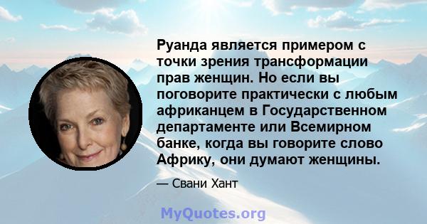 Руанда является примером с точки зрения трансформации прав женщин. Но если вы поговорите практически с любым африканцем в Государственном департаменте или Всемирном банке, когда вы говорите слово Африку, они думают