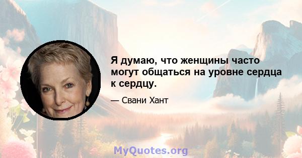 Я думаю, что женщины часто могут общаться на уровне сердца к сердцу.