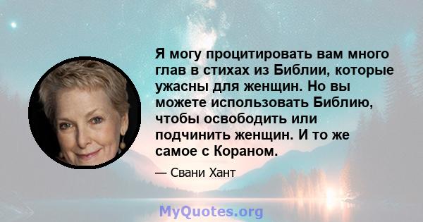 Я могу процитировать вам много глав в стихах из Библии, которые ужасны для женщин. Но вы можете использовать Библию, чтобы освободить или подчинить женщин. И то же самое с Кораном.