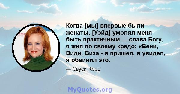 Когда [мы] впервые были женаты, [Уэйд] умолял меня быть практичным ... слава Богу, я жил по своему кредо: «Вени, Види, Виза - я пришел, я увидел, я обвинил это.