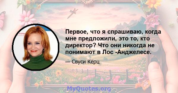 Первое, что я спрашиваю, когда мне предложили, это то, кто директор? Что они никогда не понимают в Лос -Анджелесе.