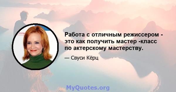 Работа с отличным режиссером - это как получить мастер -класс по актерскому мастерству.