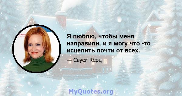 Я люблю, чтобы меня направили, и я могу что -то исцелить почти от всех.