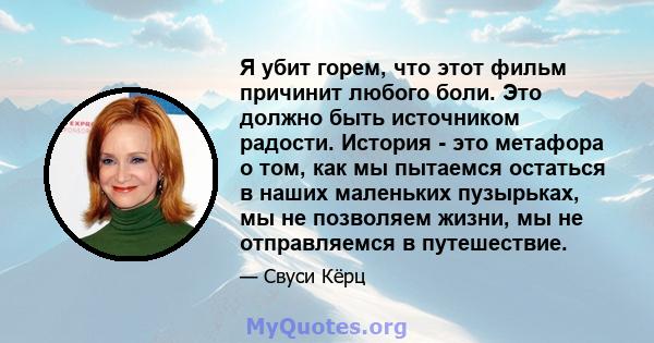 Я убит горем, что этот фильм причинит любого боли. Это должно быть источником радости. История - это метафора о том, как мы пытаемся остаться в наших маленьких пузырьках, мы не позволяем жизни, мы не отправляемся в