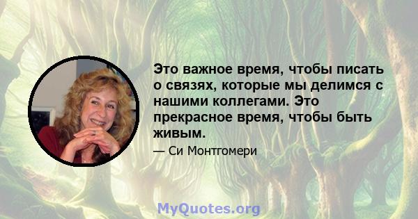 Это важное время, чтобы писать о связях, которые мы делимся с нашими коллегами. Это прекрасное время, чтобы быть живым.