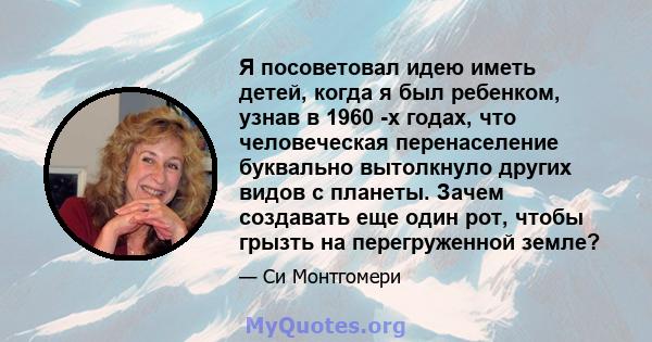 Я посоветовал идею иметь детей, когда я был ребенком, узнав в 1960 -х годах, что человеческая перенаселение буквально вытолкнуло других видов с планеты. Зачем создавать еще один рот, чтобы грызть на перегруженной земле?