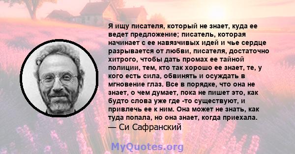 Я ищу писателя, который не знает, куда ее ведет предложение; писатель, которая начинает с ее навязчивых идей и чье сердце разрывается от любви, писателя, достаточно хитрого, чтобы дать промах ее тайной полиции, тем, кто 