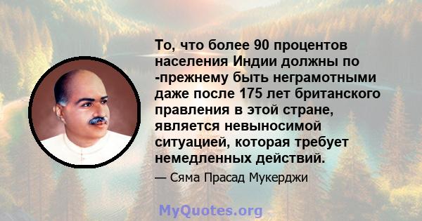 То, что более 90 процентов населения Индии должны по -прежнему быть неграмотными даже после 175 лет британского правления в этой стране, является невыносимой ситуацией, которая требует немедленных действий.