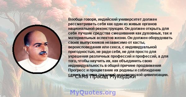 Вообще говоря, индийский университет должен рассматривать себя как один из живых органов национальной реконструкции. Он должен открыть для себя лучшие средства смешивания как духовных, так и материальных аспектов жизни. 