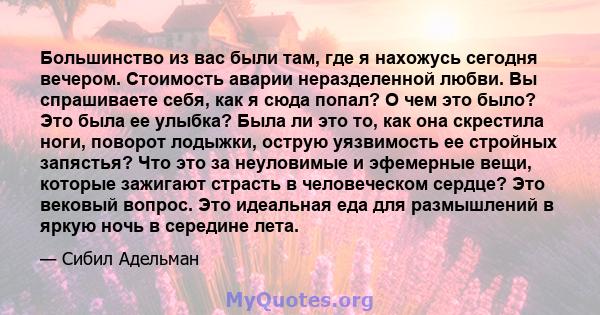 Большинство из вас были там, где я нахожусь сегодня вечером. Стоимость аварии неразделенной любви. Вы спрашиваете себя, как я сюда попал? О чем это было? Это была ее улыбка? Была ли это то, как она скрестила ноги,