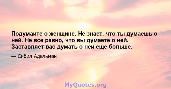 Подумайте о женщине. Не знает, что ты думаешь о ней. Не все равно, что вы думаете о ней. Заставляет вас думать о ней еще больше.