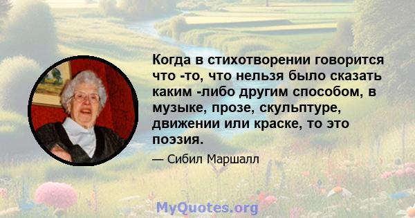 Когда в стихотворении говорится что -то, что нельзя было сказать каким -либо другим способом, в музыке, прозе, скульптуре, движении или краске, то это поэзия.