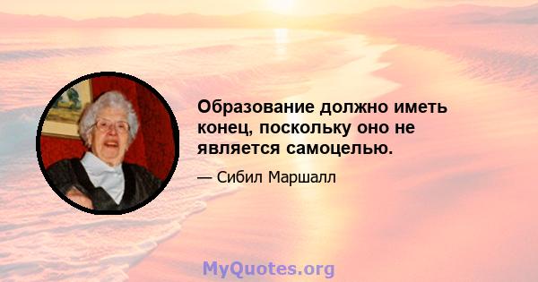 Образование должно иметь конец, поскольку оно не является самоцелью.