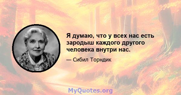 Я думаю, что у всех нас есть зародыш каждого другого человека внутри нас.