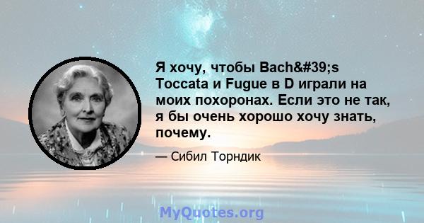 Я хочу, чтобы Bach's Toccata и Fugue в D играли на моих похоронах. Если это не так, я бы очень хорошо хочу знать, почему.