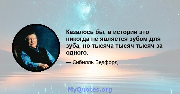 Казалось бы, в истории это никогда не является зубом для зуба, но тысяча тысяч тысяч за одного.