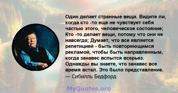 Один делает странные вещи. Видите ли, когда кто -то еще не чувствует себя частью этого, человеческое состояние; Кто -то делает вещи, потому что они не навсегда; Думает, что все является репетицией - быть повторяющимся