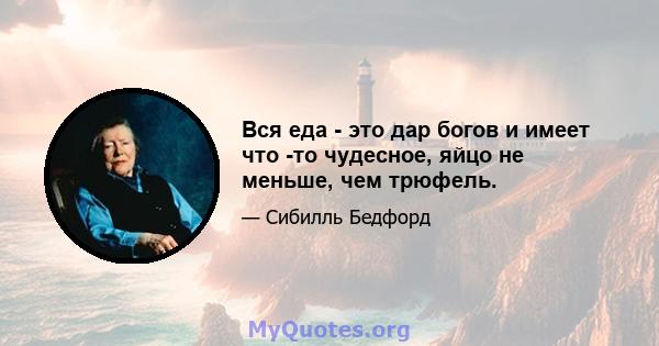 Вся еда - это дар богов и имеет что -то чудесное, яйцо не меньше, чем трюфель.