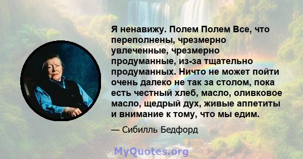 Я ненавижу. Полем Полем Все, что переполнены, чрезмерно увлеченные, чрезмерно продуманные, из-за тщательно продуманных. Ничто не может пойти очень далеко не так за столом, пока есть честный хлеб, масло, оливковое масло, 