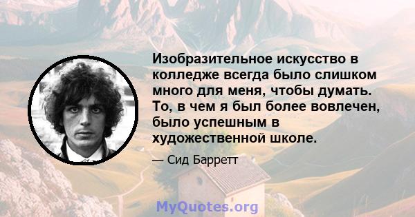 Изобразительное искусство в колледже всегда было слишком много для меня, чтобы думать. То, в чем я был более вовлечен, было успешным в художественной школе.