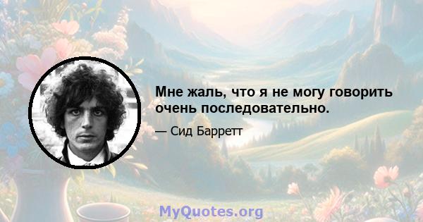 Мне жаль, что я не могу говорить очень последовательно.