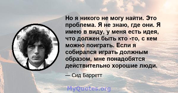 Но я никого не могу найти. Это проблема. Я не знаю, где они. Я имею в виду, у меня есть идея, что должен быть кто -то, с кем можно поиграть. Если я собирался играть должным образом, мне понадобятся действительно хорошие 