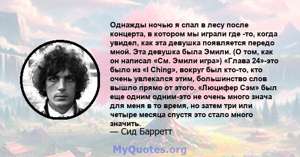 Однажды ночью я спал в лесу после концерта, в котором мы играли где -то, когда увидел, как эта девушка появляется передо мной. Эта девушка была Эмили. (О том, как он написал «См. Эмили игра») «Глава 24»-это было из «I