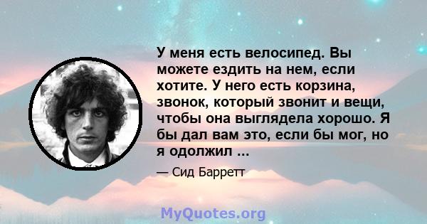 У меня есть велосипед. Вы можете ездить на нем, если хотите. У него есть корзина, звонок, который звонит и вещи, чтобы она выглядела хорошо. Я бы дал вам это, если бы мог, но я одолжил ...